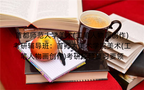 首都师范大学美术(工笔人物画创作)考研辅导班：首师大美术学院美术(工笔人物画创作)考研经验复习要领
