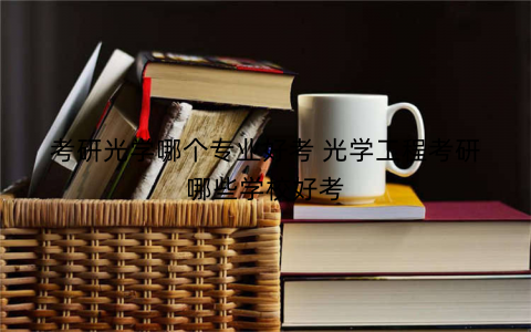 考研光学哪个专业好考 光学工程考研哪些学校好考