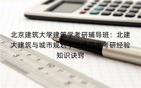 北京建筑大学建筑学考研辅导班：北建大建筑与城市规划学院建筑学考研经验知识诀窍