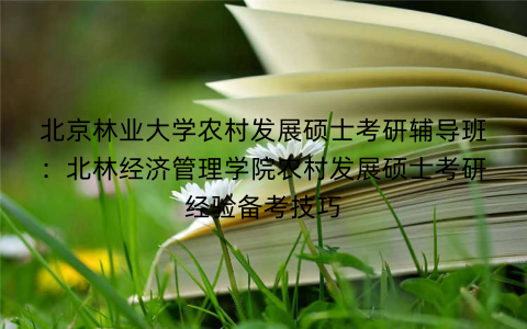 北京林业大学农村发展硕士考研辅导班：北林经济管理学院农村发展硕士考研经验备考技巧