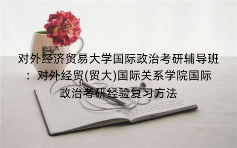 对外经济贸易大学国际政治考研辅导班：对外经贸(贸大)国际关系学院国际政治考研经验复习方法