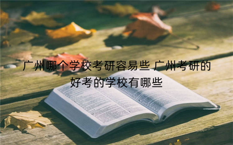 广州哪个学校考研容易些 广州考研的好考的学校有哪些