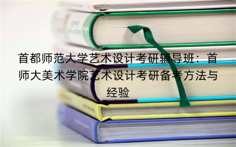 首都师范大学艺术设计考研辅导班：首师大美术学院艺术设计考研备考方法与经验