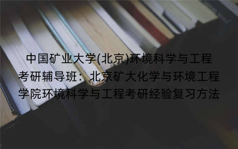 中国矿业大学(北京)环境科学与工程考研辅导班：北京矿大化学与环境工程学院环境科学与工程考研经验复习方法