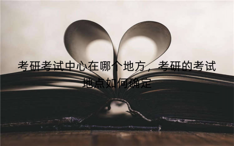 考研考试中心在哪个地方,考研的考试地点如何确定