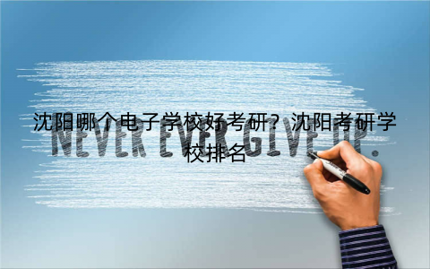 沈阳哪个电子学校好考研?沈阳考研学校排名