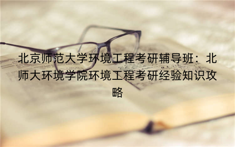 北京师范大学环境工程考研辅导班：北师大环境学院环境工程考研经验知识攻略