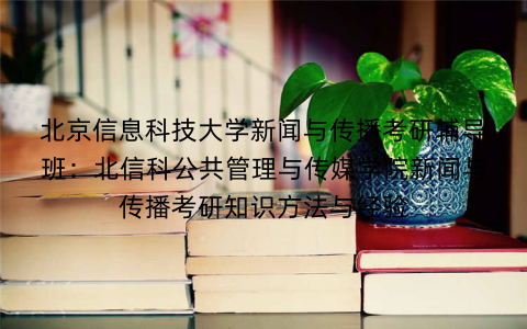 北京信息科技大学新闻与传播考研辅导班：北信科公共管理与传媒学院新闻与传播考研知识方法与经验