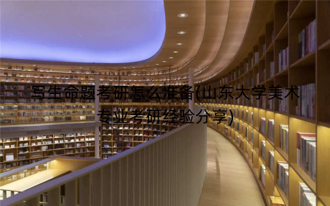 写生命题考研怎么准备(山东大学美术专业考研经验分享)