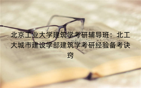 北京工业大学建筑学考研辅导班：北工大城市建设学部建筑学考研经验备考诀窍
