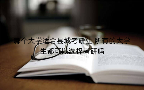 哪个大学适合县城考研生 所有的大学生都可以选择考研吗