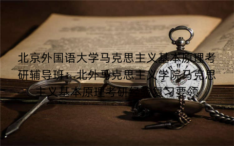 北京外国语大学马克思主义基本原理考研辅导班：北外马克思主义学院马克思主义基本原理考研经验复习要领