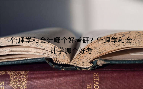 管理学和会计哪个好考研？管理学和会计学哪个好考