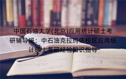 中国石油大学(北京)应用统计硕士考研辅导班：中石油克拉玛依校区应用统计硕士考研经验知识指导