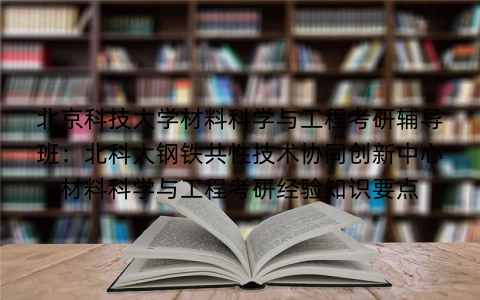北京科技大学材料科学与工程考研辅导班：北科大钢铁共性技术协同创新中心材料科学与工程考研经验知识要点