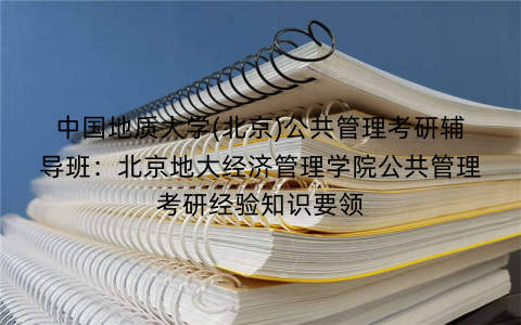中国地质大学(北京)公共管理考研辅导班：北京地大经济管理学院公共管理考研经验知识要领