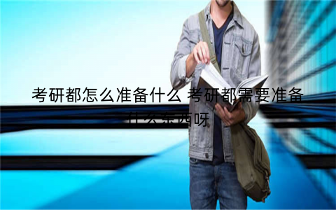 考研都怎么准备什么 考研都需要准备什么东西呀