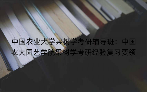 中国农业大学果树学考研辅导班：中国农大园艺学院果树学考研经验复习要领