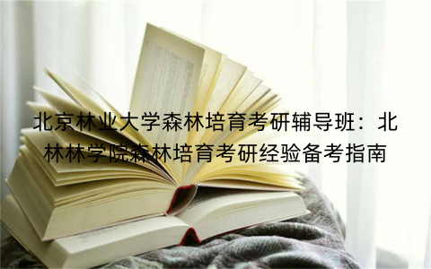 北京林业大学森林培育考研辅导班：北林林学院森林培育考研经验备考指南