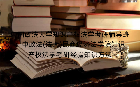中国政法大学知识产权法学考研辅导班：中政法(法大)民商经济法学院知识产权法学考研经验知识方法