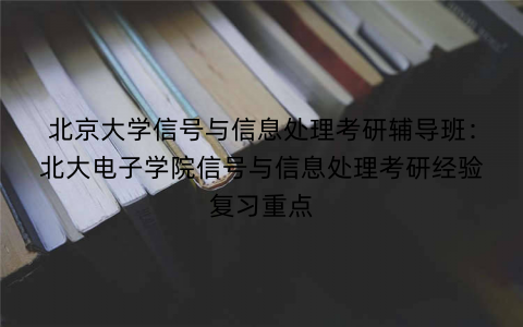 北京大学信号与信息处理考研辅导班：北大电子学院信号与信息处理考研经验复习重点