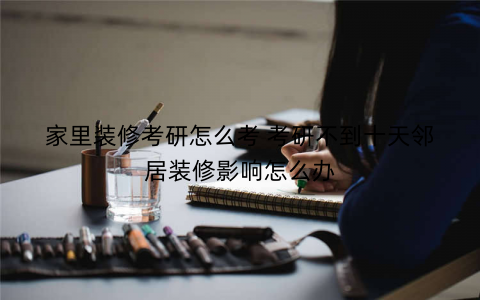 家里装修考研怎么考 考研不到十天邻居装修影响怎么办