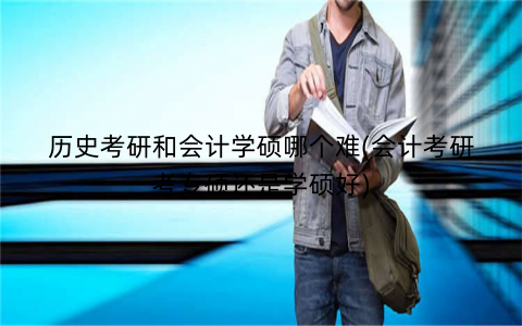 历史考研和会计学硕哪个难(会计考研考专硕还是学硕好)