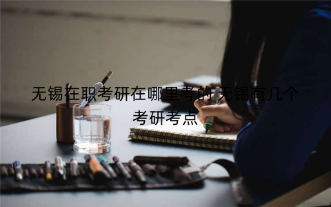 无锡在职考研在哪里考的 无锡有几个考研考点