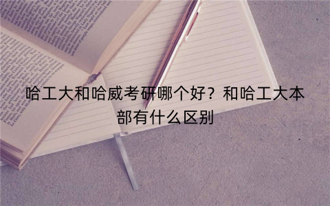 哈工大和哈威考研哪个好？和哈工大本部有什么区别