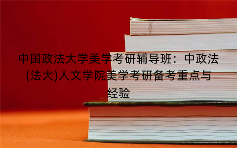 中国政法大学美学考研辅导班：中政法(法大)人文学院美学考研备考重点与经验