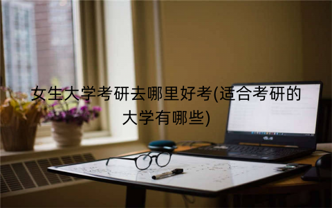 女生大学考研去哪里好考(适合考研的大学有哪些)
