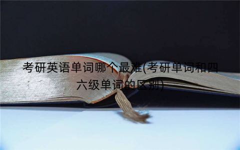 考研英语单词哪个最难(考研单词和四六级单词的区别)