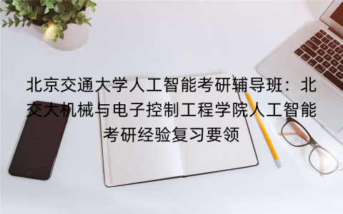 北京交通大学人工智能考研辅导班：北交大机械与电子控制工程学院人工智能考研经验复习要领