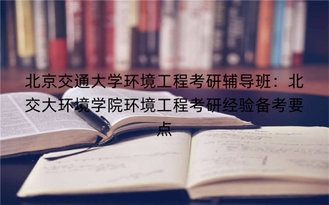 北京交通大学环境工程考研辅导班：北交大环境学院环境工程考研经验备考要点