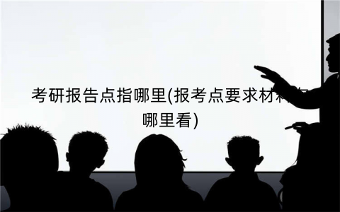 考研报告点指哪里(报考点要求材料在哪里看)