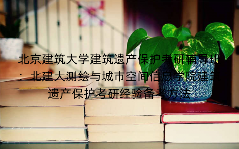 北京建筑大学建筑遗产保护考研辅导班：北建大测绘与城市空间信息学院建筑遗产保护考研经验备考方法