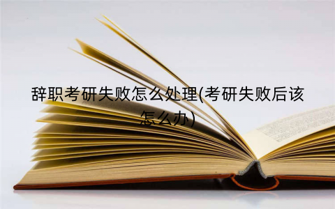辞职考研失败怎么处理(考研失败后该怎么办)
