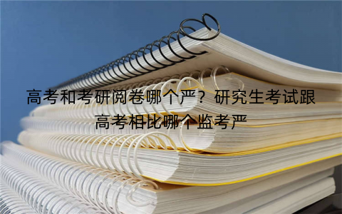 高考和考研阅卷哪个严？研究生考试跟高考相比哪个监考严