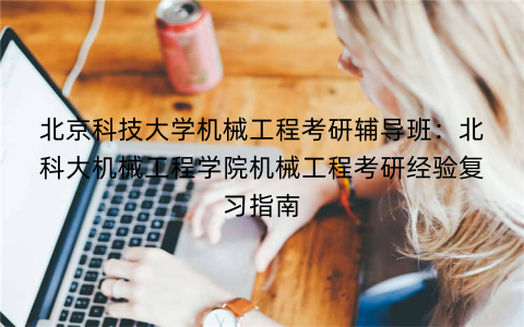 北京科技大学机械工程考研辅导班：北科大机械工程学院机械工程考研经验复习指南