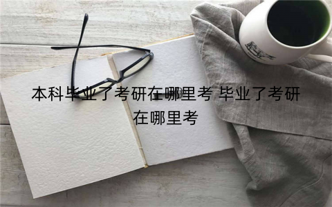 本科毕业了考研在哪里考 毕业了考研在哪里考