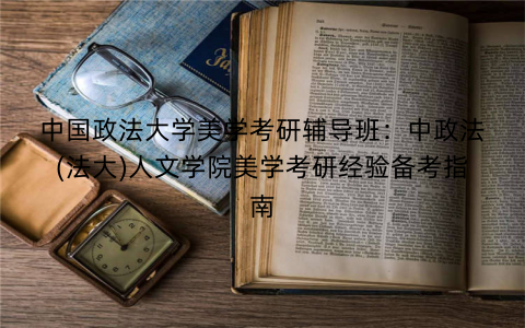 中国政法大学美学考研辅导班：中政法(法大)人文学院美学考研经验备考指南