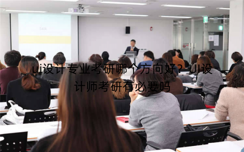 ui设计专业考研哪个方向好？UI设计师考研有必要吗