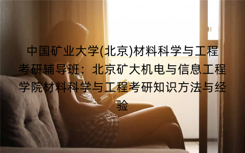 中国矿业大学(北京)材料科学与工程考研辅导班：北京矿大机电与信息工程学院材料科学与工程考研知识方法与经验