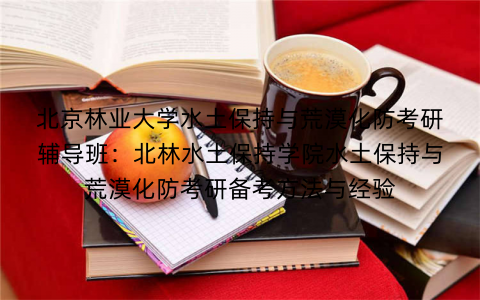 北京林业大学水土保持与荒漠化防考研辅导班：北林水土保持学院水土保持与荒漠化防考研备考方法与经验