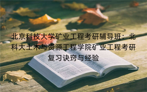北京科技大学矿业工程考研辅导班：北科大土木与资源工程学院矿业工程考研复习诀窍与经验