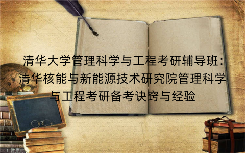 清华大学管理科学与工程考研辅导班：清华核能与新能源技术研究院管理科学与工程考研备考诀窍与经验