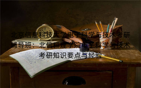 北京信息科技大学电子科学与技术考研辅导班：北信科理学院电子科学与技术考研知识要点与经验