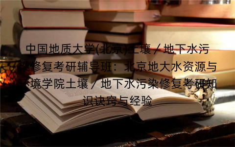 中国地质大学(北京)土壤／地下水污染修复考研辅导班：北京地大水资源与环境学院土壤／地下水污染修复考研知识诀窍与经验
