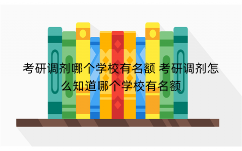 考研调剂哪个学校有名额 考研调剂怎么知道哪个学校有名额
