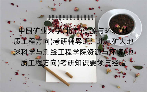 中国矿业大学(北京)资源与环境(地质工程方向)考研辅导班：北京矿大地球科学与测绘工程学院资源与环境(地质工程方向)考研知识要领与经验